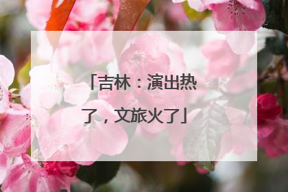 吉林：演出热了，文旅火了