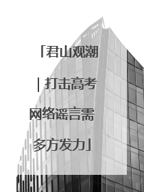 君山观潮｜打击高考网络谣言需多方发力