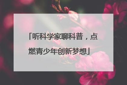 听科学家聊科普，点燃青少年创新梦想