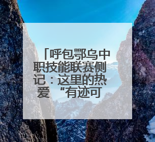 呼包鄂乌中职技能联赛侧记：这里的热爱 “有迹可循”