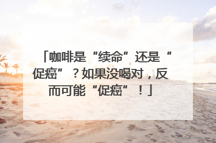 咖啡是“续命”还是“促癌”？如果没喝对，反而可能“促癌”！