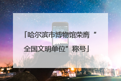 哈尔滨市博物馆荣膺“全国文明单位”称号