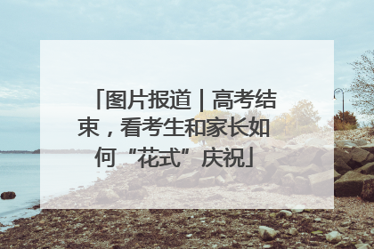 图片报道｜高考结束，看考生和家长如何“花式”庆祝