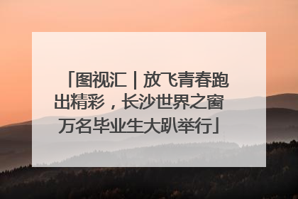 图视汇｜放飞青春跑出精彩，长沙世界之窗万名毕业生大趴举行
