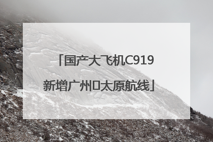 国产大飞机C919新增广州⇌太原航线