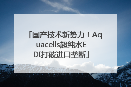 国产技术新势力！Aquacells超纯水EDI打破进口垄断