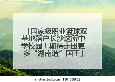 国家级职业篮球双基地落户长沙这所中学校园！期待走出更多“湖南造”国手