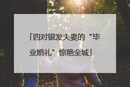 四对银发夫妻的“毕业婚礼”惊艳全城