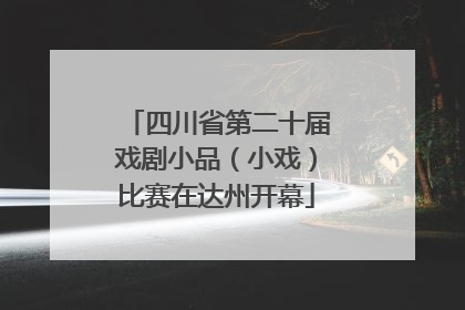 四川省第二十届戏剧小品（小戏）比赛在达州开幕