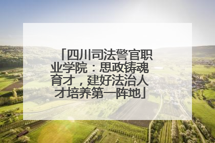 四川司法警官职业学院：思政铸魂育才，建好法治人才培养第一阵地