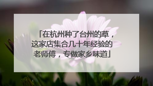 在杭州种了台州的草，这家店集合几十年经验的老师傅，专做家乡味道