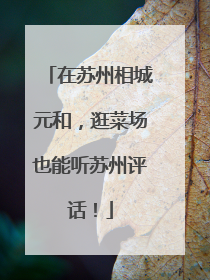在苏州相城元和，逛菜场也能听苏州评话！