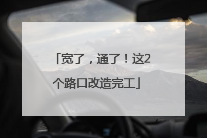 宽了，通了！这2个路口改造完工