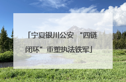宁夏银川公安 “四链闭环”重塑执法铁军