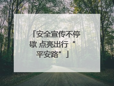 安全宣传不停歇 点亮出行“平安路”