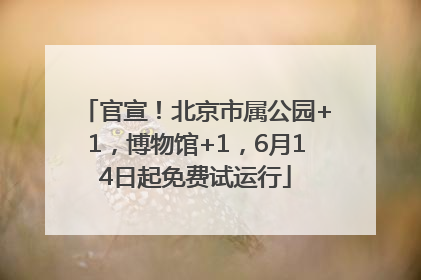 官宣！北京市属公园+1，博物馆+1，6月14日起免费试运行