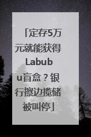 定存5万元就能获得Labubu盲盒？银行擦边揽储被叫停