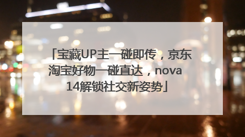 宝藏UP主一碰即传，京东淘宝好物一碰直达，nova 14解锁社交新姿势