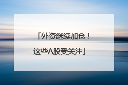外资继续加仓！这些A股受关注