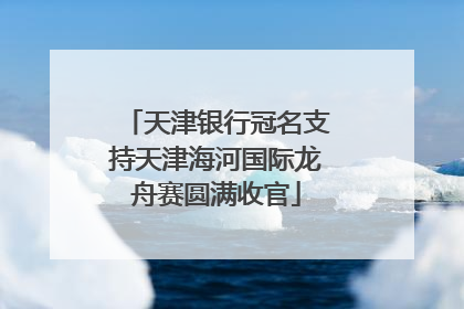 天津银行冠名支持天津海河国际龙舟赛圆满收官