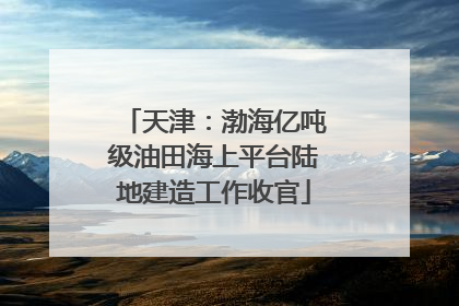 天津：渤海亿吨级油田海上平台陆地建造工作收官