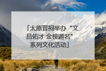 太原晋祠举办“文昌佑才 金榜题名”系列文化活动