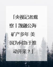 央视记者观察丨觊觎公海矿产多年 美国为何急于推动开采？