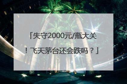 失守2000元/瓶大关！飞天茅台还会跌吗？