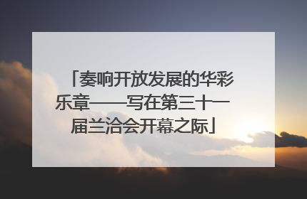 奏响开放发展的华彩乐章——写在第三十一届兰洽会开幕之际