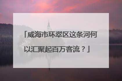 威海市环翠区这条河何以汇聚起百万客流？