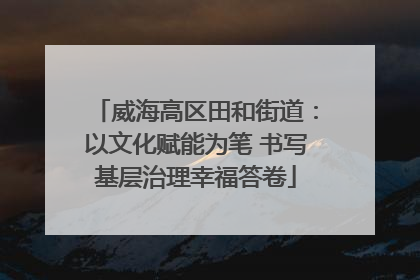 威海高区田和街道：以文化赋能为笔 书写基层治理幸福答卷