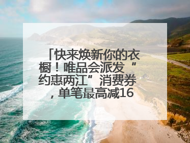 快来焕新你的衣橱！唯品会派发“约惠两江”消费券，单笔最高减160元！