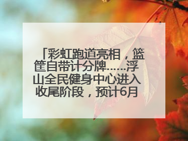 彩虹跑道亮相，篮筐自带计分牌……浮山全民健身中心进入收尾阶段，预计6月30日试运营