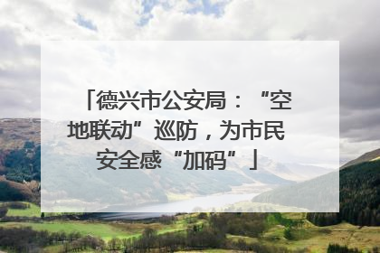 德兴市公安局：“空地联动”巡防，为市民安全感“加码”
