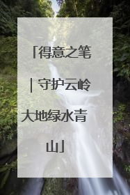 得意之笔｜守护云岭大地绿水青山