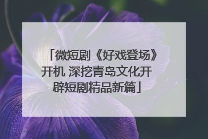 微短剧《好戏登场》开机 深挖青岛文化开辟短剧精品新篇