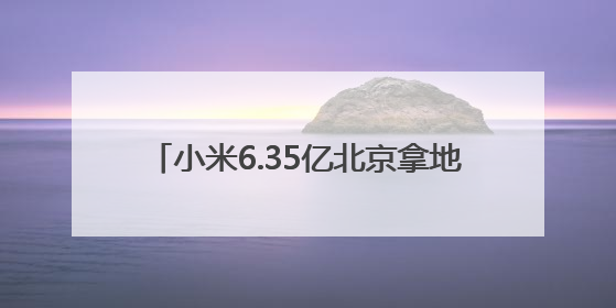 小米6.35亿北京拿地，或建设汽车工厂三期