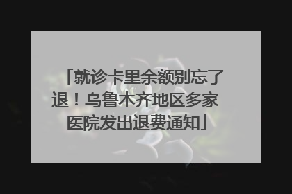 就诊卡里余额别忘了退！乌鲁木齐地区多家医院发出退费通知