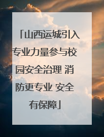 山西运城引入专业力量参与校园安全治理 消防更专业 安全有保障