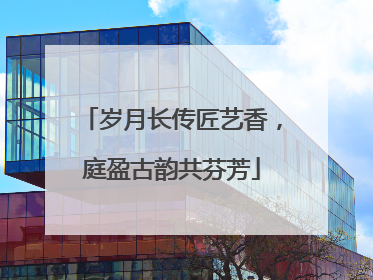 岁月长传匠艺香，庭盈古韵共芬芳