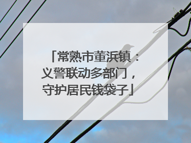 常熟市董浜镇：义警联动多部门，守护居民钱袋子