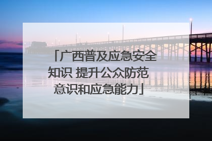 广西普及应急安全知识 提升公众防范意识和应急能力