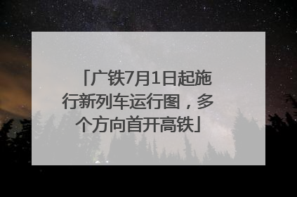广铁7月1日起施行新列车运行图，多个方向首开高铁