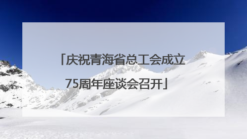 庆祝青海省总工会成立75周年座谈会召开