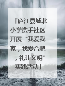 庐江县城北小学携手社区开展“我爱我家，我爱合肥，礼让文明”实践活动
