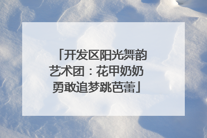 开发区阳光舞韵艺术团：花甲奶奶勇敢追梦跳芭蕾