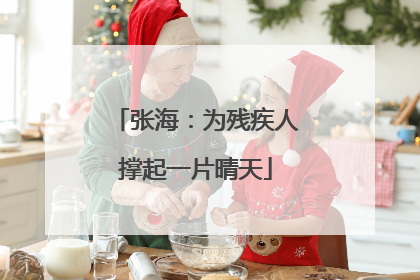 张海：为残疾人撑起一片晴天