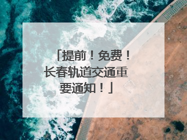 提前！免费！长春轨道交通重要通知！