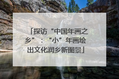 探访“中国年画之乡”：“小”年画绘出文化润乡新图景