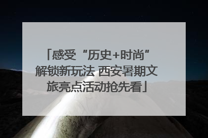 感受“历史+时尚” 解锁新玩法 西安暑期文旅亮点活动抢先看